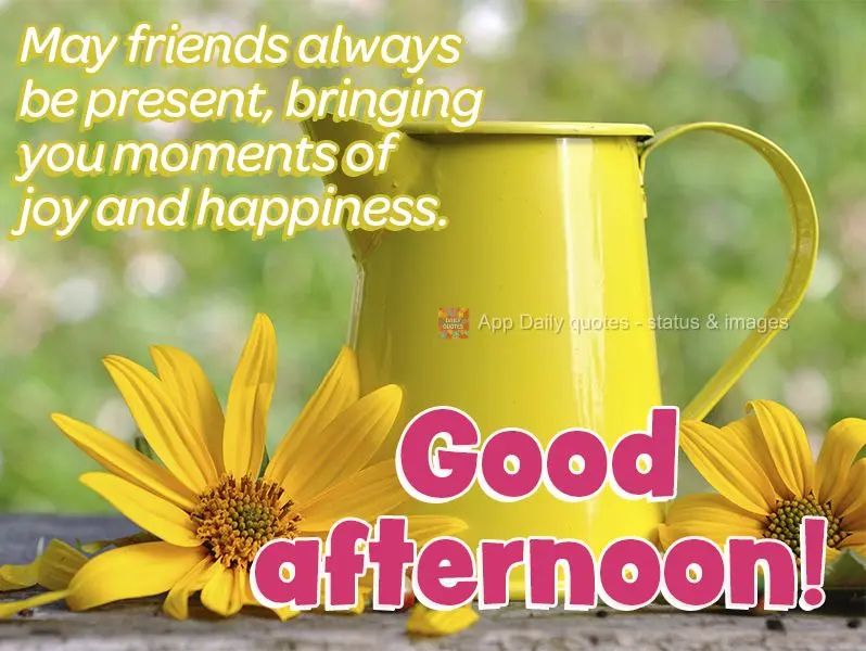 May friends always be present, granting you moments of joy and happiness. Good afternoon!