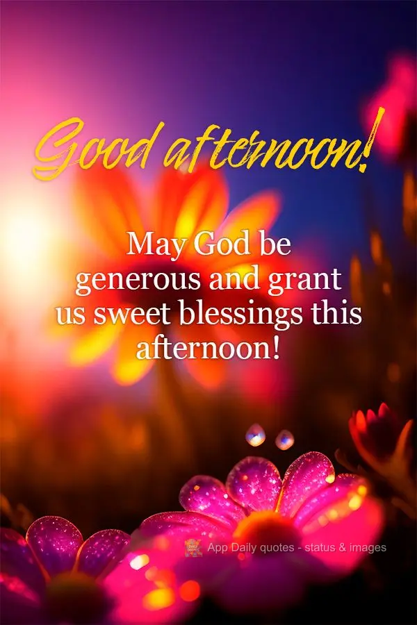 May God be generous and grant us sweet blessings this afternoon! Good afternoon!