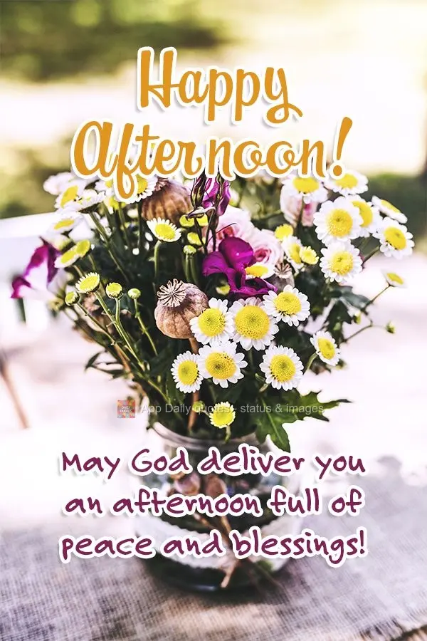 May God deliver you an afternoon full of peace and blessings! Happy afternoon!