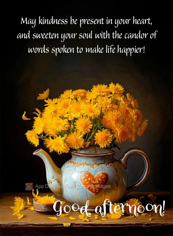 May kindness be present in your heart, and sweeten your soul with the candor of words spoken to make life happier! Good afternoon!