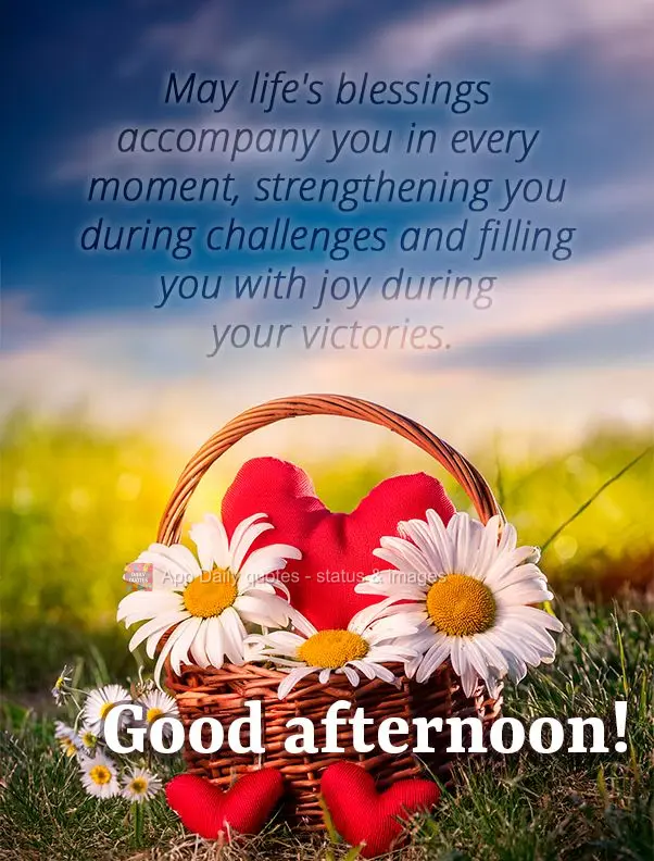 May life's blessings accompany you in every moment, strengthening you during challenges and filling you with joy during your victories. Good afternoon!...