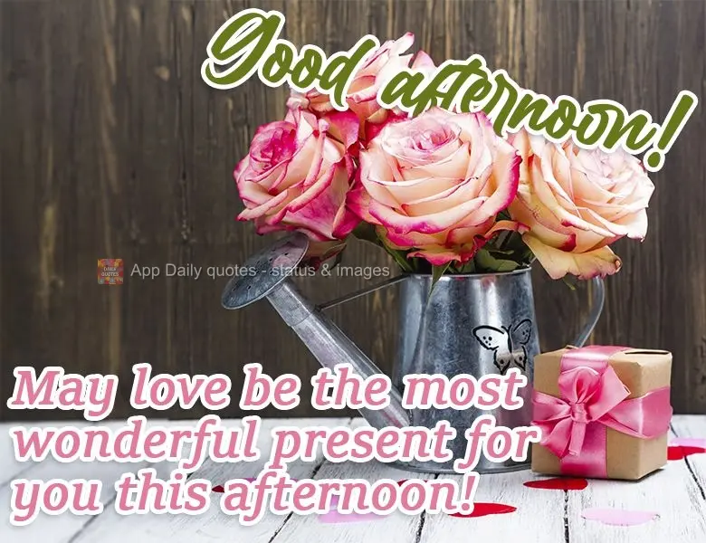 May love be the most wonderful present you receive this afternoon!  Good afternoon! 