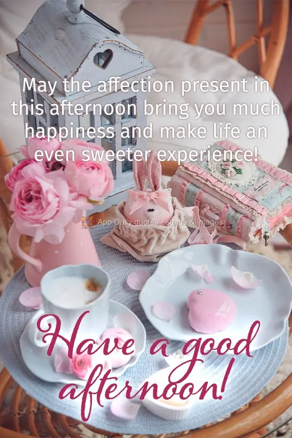 May the affection present in this afternoon bring you much happiness and make life an even sweeter experience! Have a good afternoon!