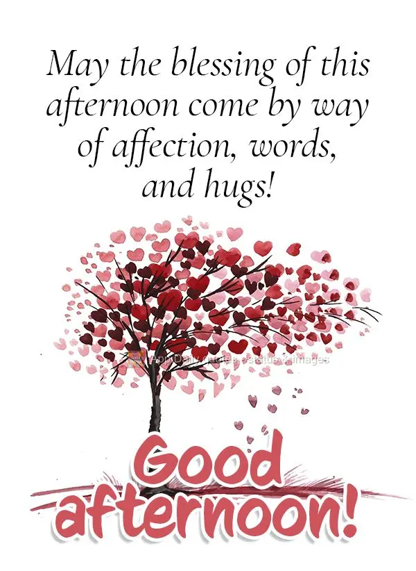 May the blessings of this afternoon come by way of affection, kind words, and hugs! Good afternoon!