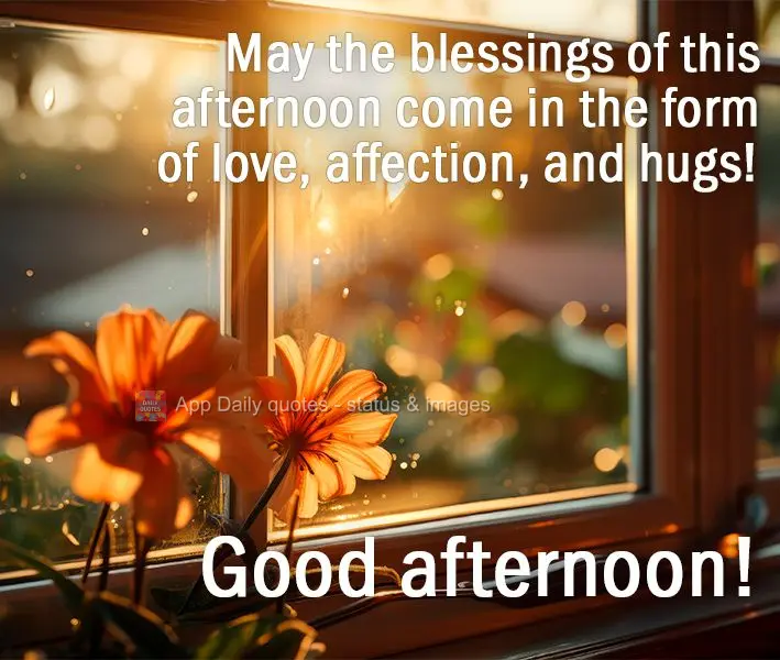 May the blessings of this afternoon come in the form of love, affection, and hugs! Good afternoon!
