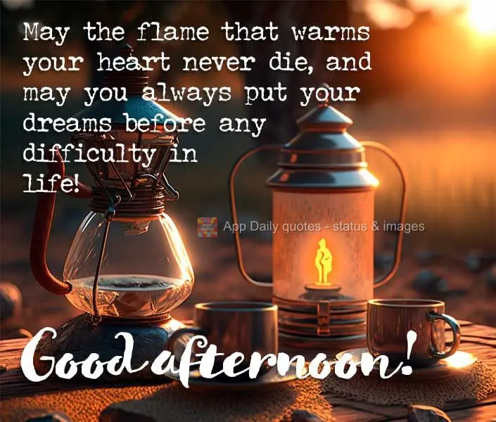 May the flame that warms your heart never die, and may you always put your dreams before any difficulty in life! Good afternoon!