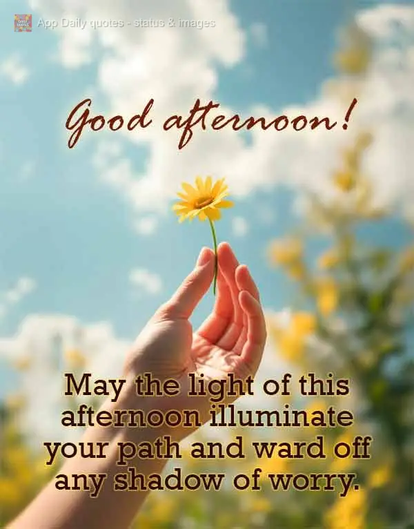 May the light of this afternoon illuminate your path and ward off any shadow of worry. Good afternoon! 