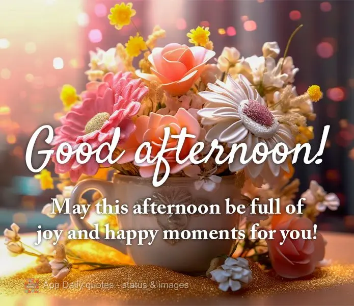 May this afternoon be full of joy and happy moments for you! Good afternoon!