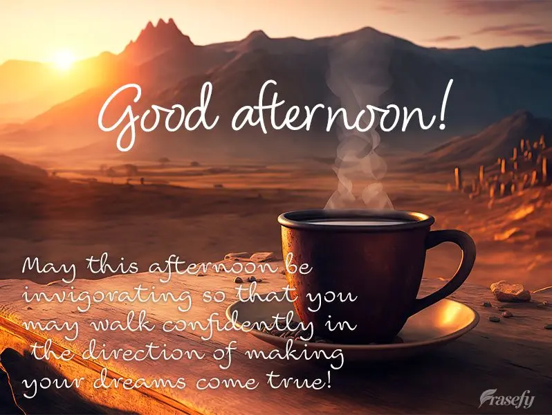May this afternoon be invigorating so that you may walk confidently in the direction of making your dreams come true! Good afternoon!