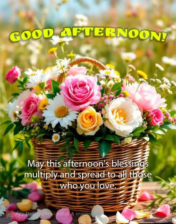 May this afternoon's blessings multiply and spread to all those who you love. Good afternoon! 