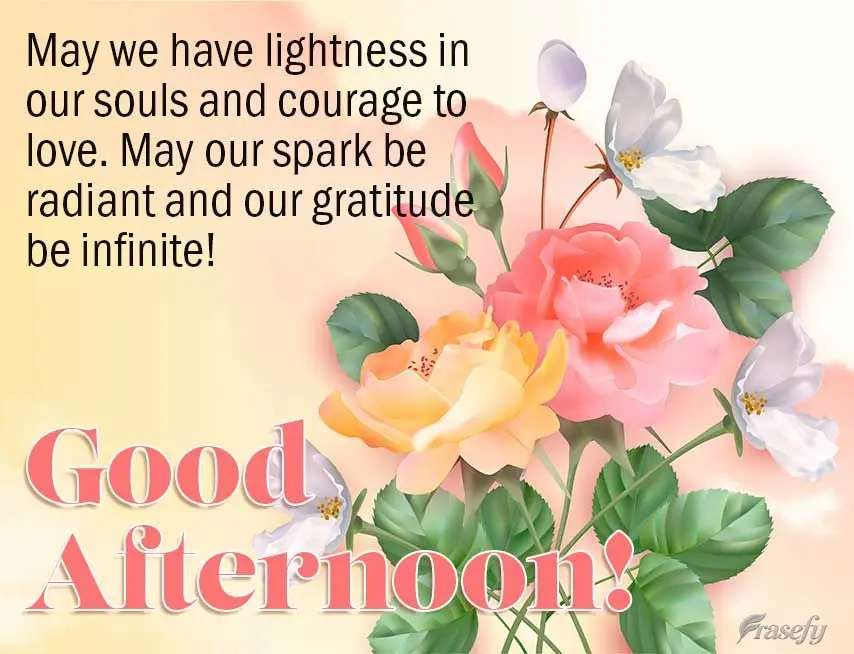 May we have lightness in our souls and the courage to love. May our spark be radiant and our gratitude be infinite! Good afternoon!