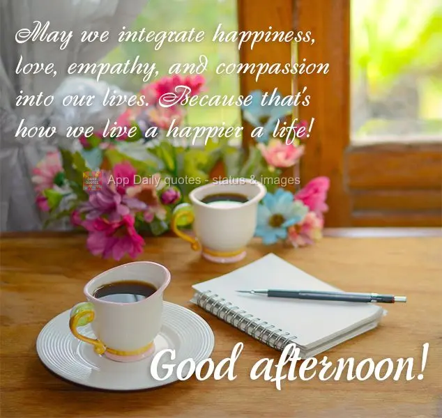 May we integrate happiness, love, empathy, and compassion into our lives. Because that's how we live a happier a life! Good afternoon!