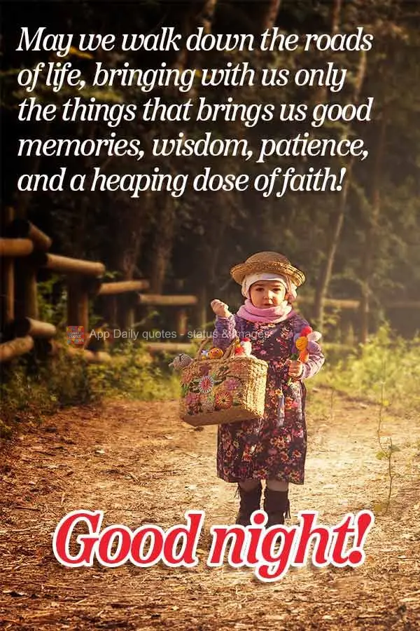 May we walk down the roads of life, bringing with us only the things that brings us good memories, wisdom, patience, and a heaping dose of faith! Good ni...
