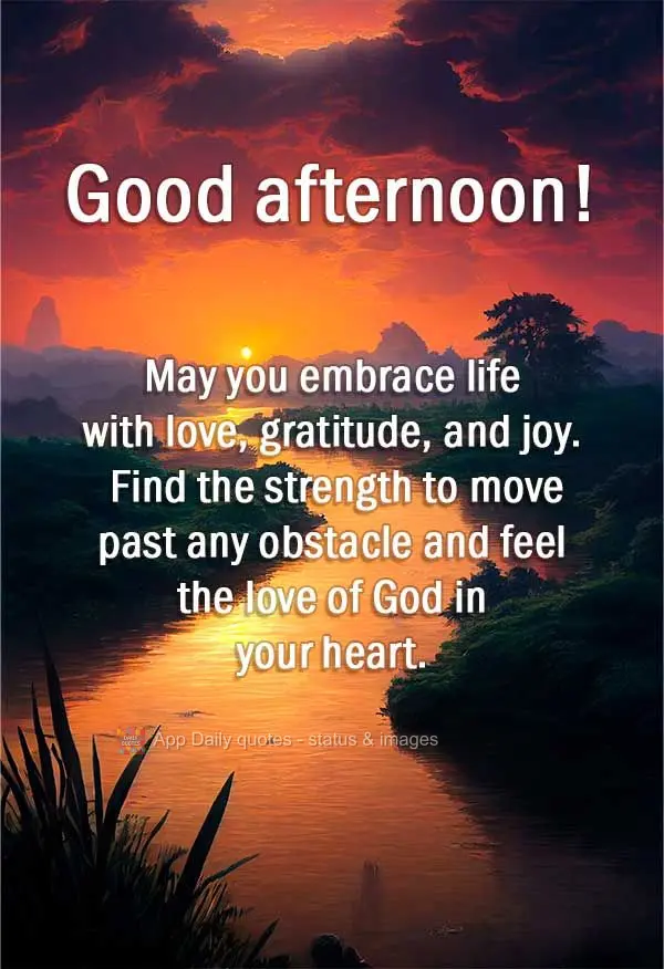 May you embrace life with love, gratitude, and joy, find the strength to get past any obstacle, and feel the love of God in your heart. Good afternoon!...