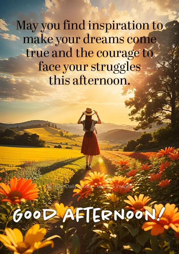 May you find inspiration to make your dreams come true and the courage to face your struggles this afternoon. Good afternoon!