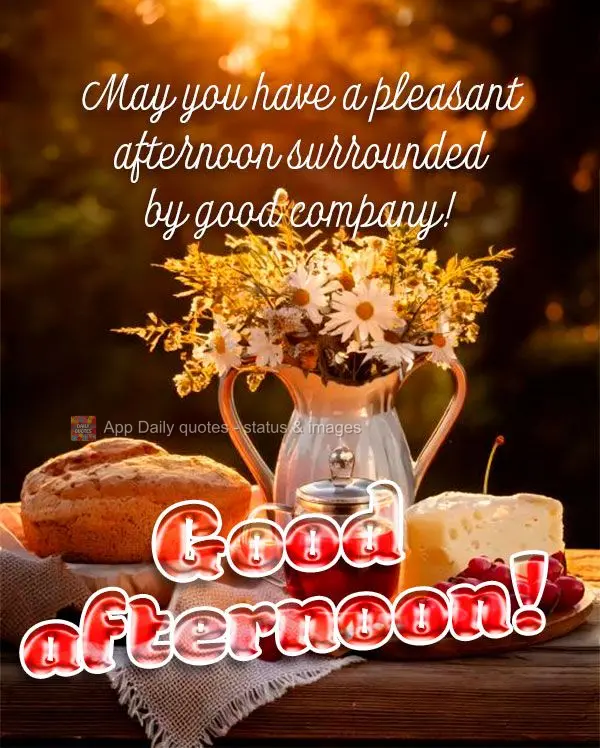 May you have a pleasant afternoon surrounded by good company! Good afternoon!