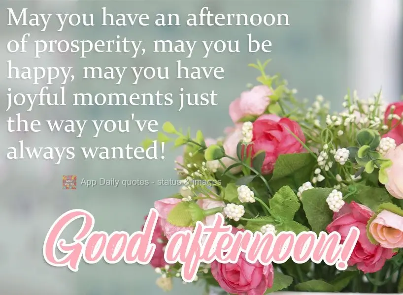 May you have an afternoon of prosperity, may you be happy, may you have joyful moments just like you've always wanted!  Good afternoon! 
