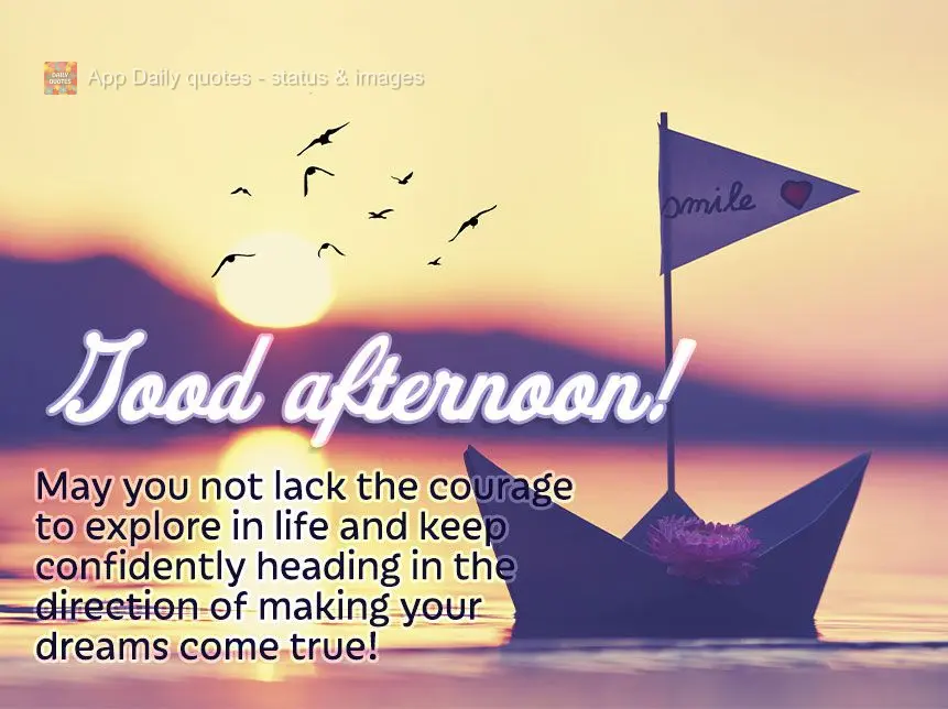 May you not lack the courage to explore in life and keep confidently heading in the direction of making your dreams come true! Good afternoon!