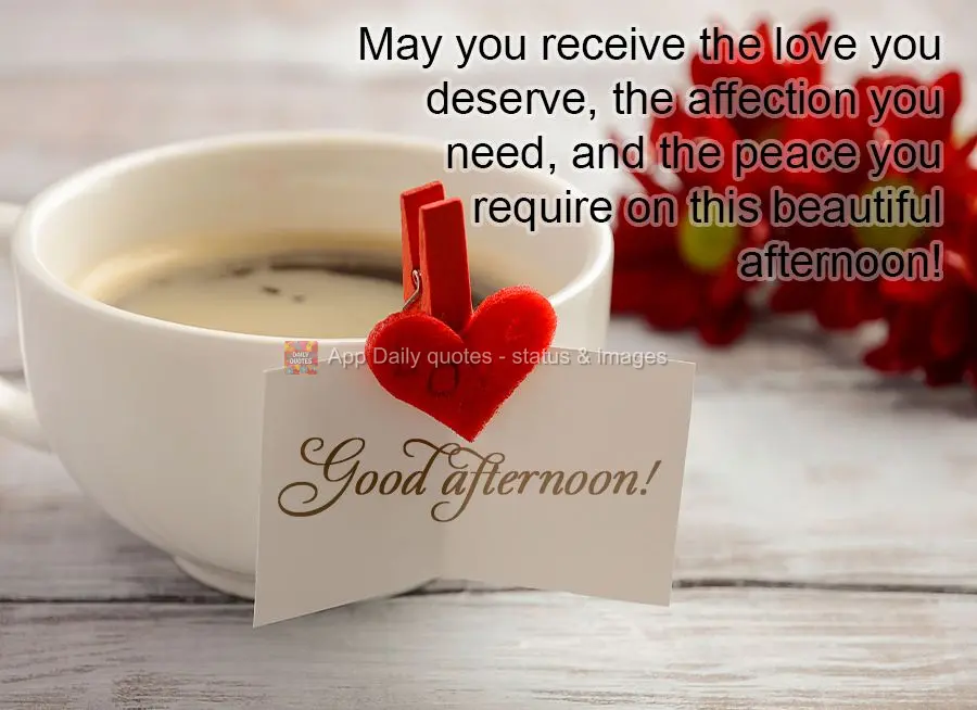 May you receive the love you deserve, the affection you need, and the peace you require on this beautiful afternoon! Good afternoon!