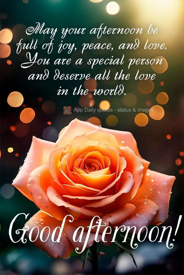 May your afternoon be full of joy, peace, and love. You are a special person and deserve all the love in the world. Good afternoon!