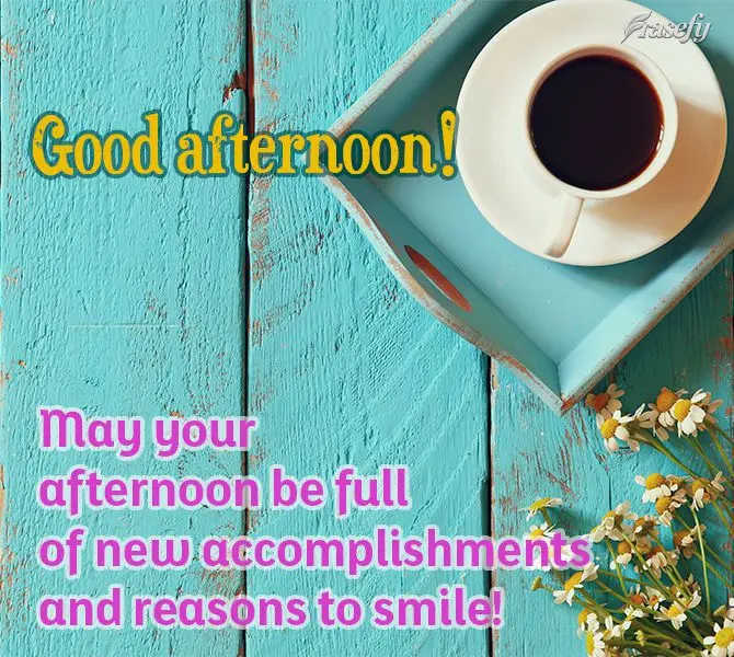 May your afternoon be full of new accomplishments and reasons to smile! Good afternoon!