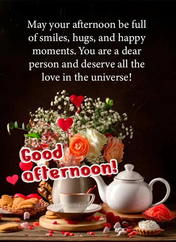 May your afternoon be full of smiles, hugs, and happy moments. You are a dear person and deserve all the love in the universe! Good afternoon!