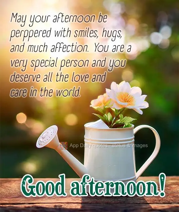 May your afternoon be perppered with smiles, hugs, and much affection. You are a very special person and you deserve all the love and care in the world. ...