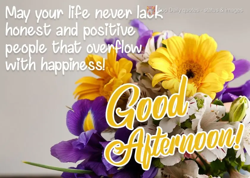 May your life never lack honest and positive people that overflow with happiness!  Good afternoon! 