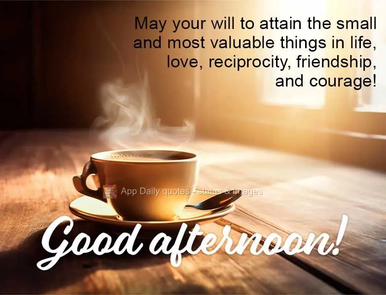 May your will to attain the small and most valuable things in life such as love, reciprocity, friendship, and courage be constant! Good afternoon!