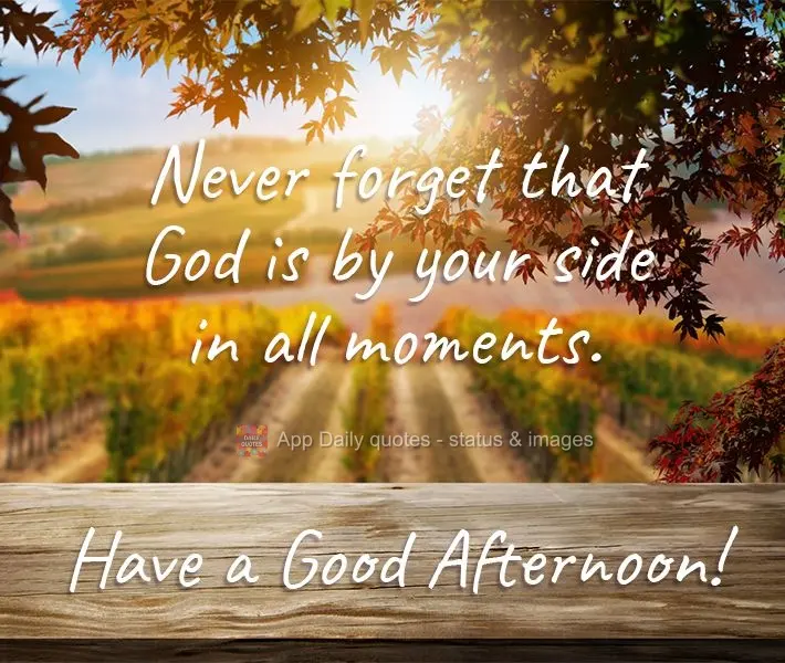 Never forget that God is by your side at all times. Have a Good Afternoon!