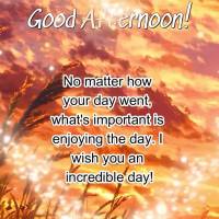 No matter how your day went, what's important is enjoying the day. I wish you an incredible day! Good afternoon!