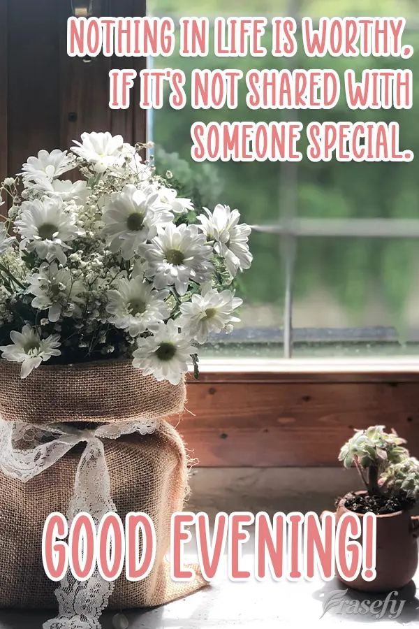 Nothing in life is worthy, if it's not shared with someone special. Good Evening!