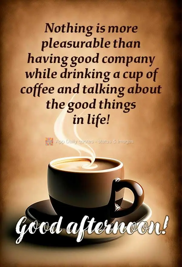 Nothing is more pleasurable than having good company while drinking a cup of coffee and talking about the good things in life! Good afternoon!