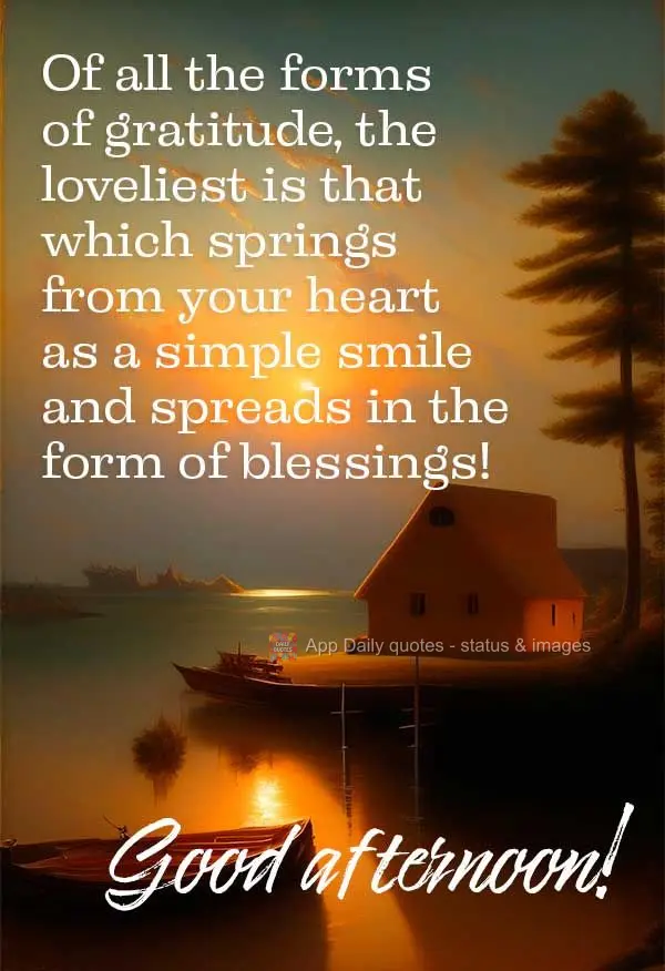 Of all the forms of gratitude, the loveliest is that which springs from your heart as a simple smile and spreads in the form of blessings! Good afternoon...