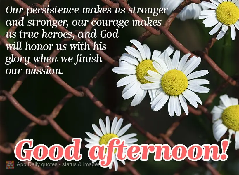 Our persistence makes us stronger and stronger, our courage makes us true heroes, and God will honor us with his glory when we complete our mission. Good...