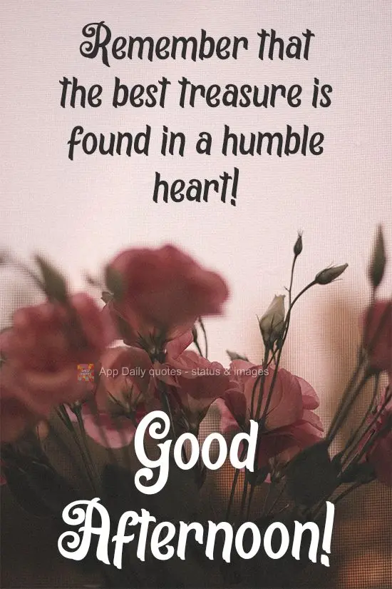 Remember that the best treasure is found in a humble heart! Good Afternoon!