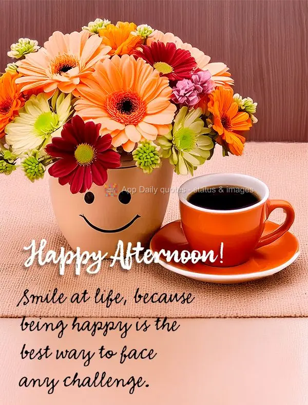 Smile at life, because being happy is the best way to face any challenge. Happy Afternoon!