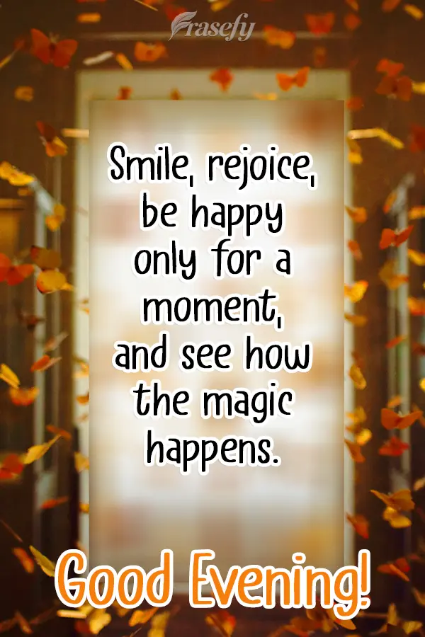 Smile, rejoice, be happy for just a moment, and see how the magic happens. Good Afternoon!