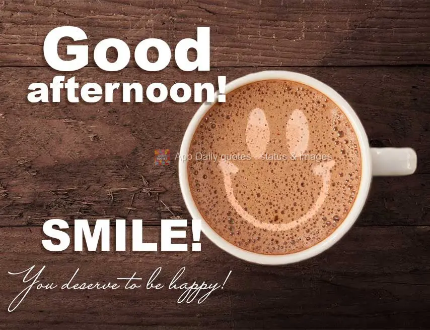 SMILE! You deserve to be happy! Good afternoon!