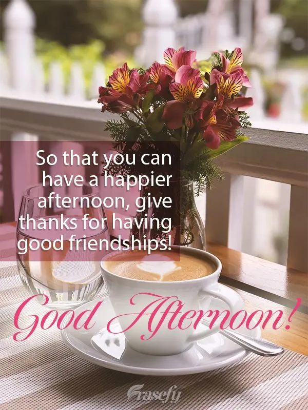 So that you can have a happy afternoon, give thanks for having good friendships! Good afternoon!