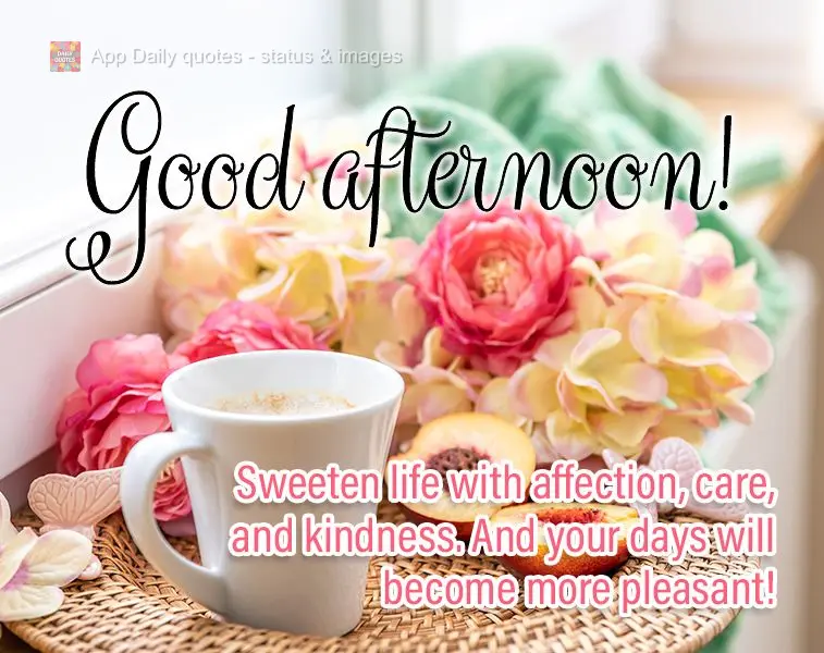 Sweeten life with affection, care, and kindness. And your days will become more pleasant! Good afternoon!