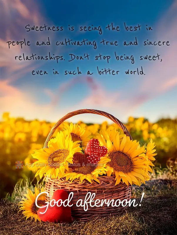 Sweetness is seeing the best in people and cultivating true and sincere relationships. Don't stop being sweet, even in such a bitter world. Good afternoo...