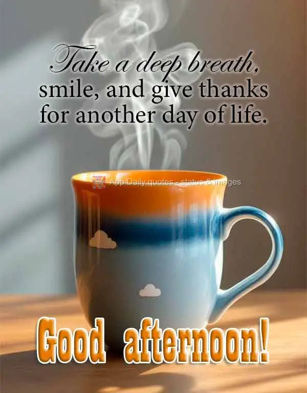 Take a deep breath, smile, and give thanks for another day of life. Good afternoon!