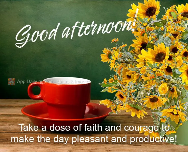Take a dose of faith and courage to make the day pleasant and productive! Good afternoon!