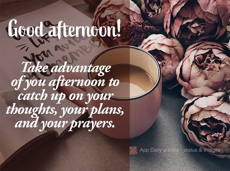 Take advantage of you afternoon to catch up on your thoughts, your plans, and your prayers. Good afternoon!