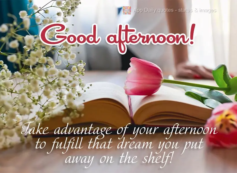 Take advantage of your afternoon to fulfill that dream you put away on the shelf! Good afternoon!