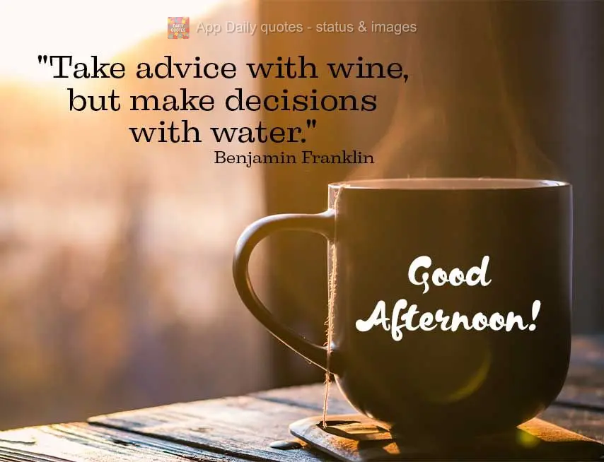 "Take advice with wine, but make decisions with water." Good afternoon! Benjamin Franklin