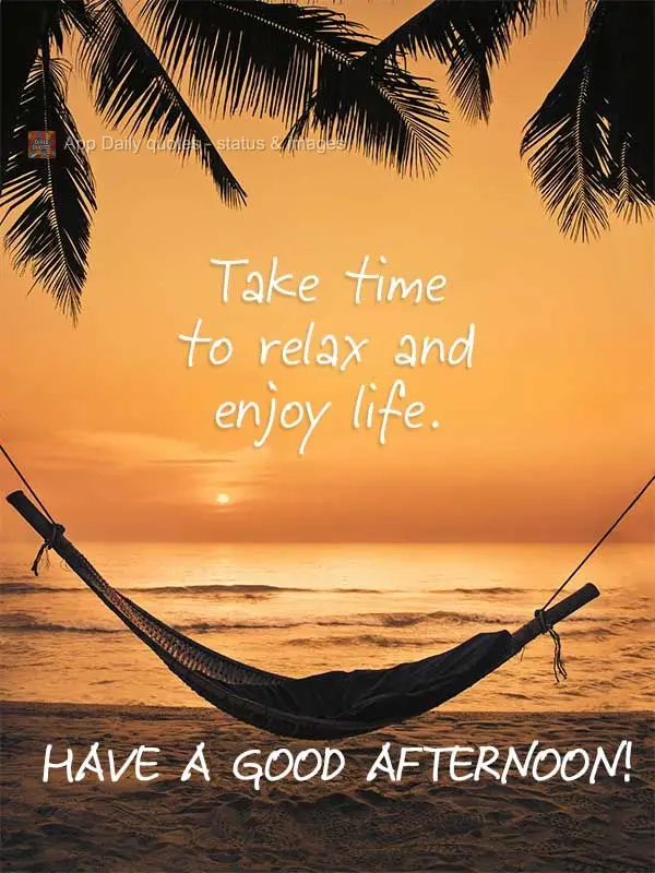 Take time to relax and enjoy life. Have a good afternoon!