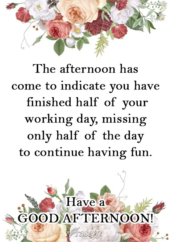 The afternoon has come to tell you you have finished half of your working day, with only half the day to go to continue having fun. Have a Good Afternoon...