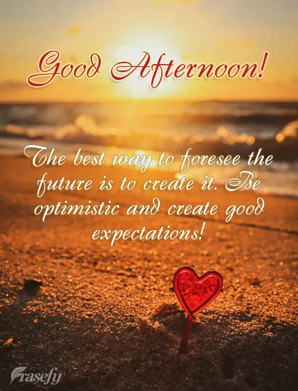 The best way to foresee the future is to create it. Be optimistic and create good expectations! Good afternoon!